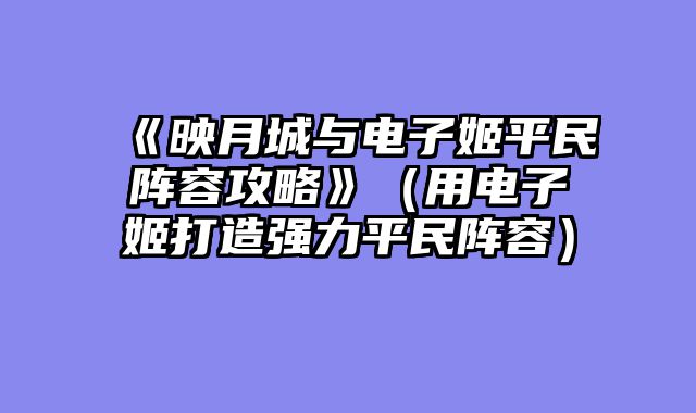 《映月城与电子姬平民阵容攻略》(用电子姬打造强力平民阵容)