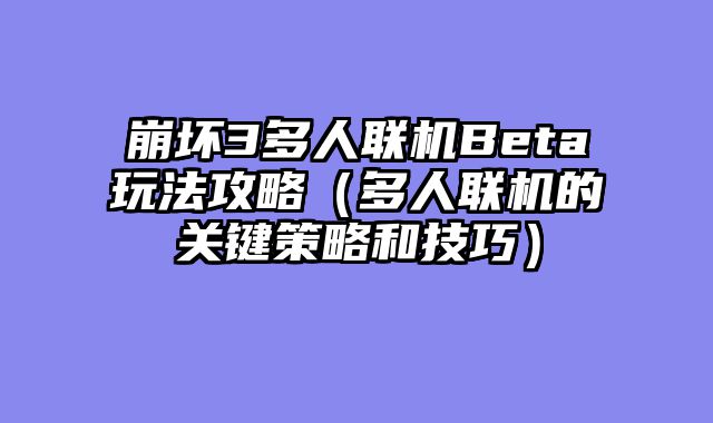 崩坏3多人联机Beta玩法攻略（多人联机的关键策略和技巧）