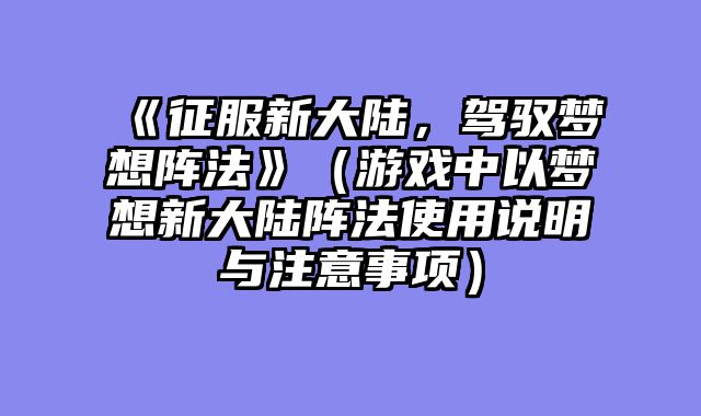 《征服新大陆，驾驭梦想阵法》（游戏中以梦想新大陆阵法使用说明与注意事项）