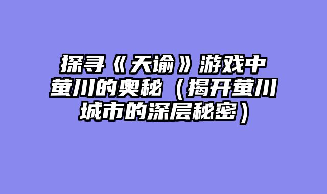 探寻《天谕》游戏中萤川的奥秘(揭开萤川城市的深层秘密)