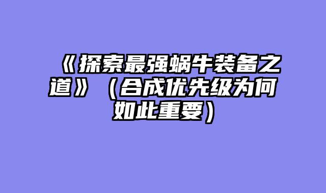 《探索最强蜗牛装备之道》(合成优先级为何如此重要)