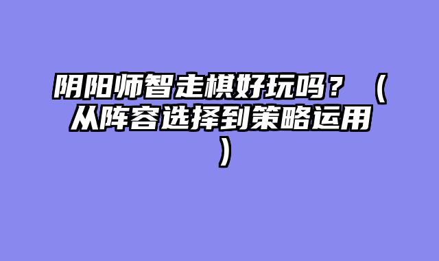 阴阳师智走棋好玩吗？（从阵容选择到策略运?......														    

								</div>
							</article>
							
							<!-- 上下篇 -->
							<div class=