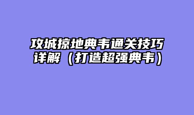 攻城掠地典韦通关技巧详解(打造超强典韦)