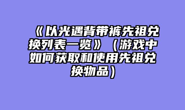 《以光遇背带裤先祖兑换列表一览》(游戏中如何获取和使用先祖兑换物品)