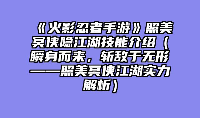 《火影忍者手游》照美冥侠隐江湖技能介绍（瞬身而来，斩敌于无形——照美冥侠江湖实力解析）