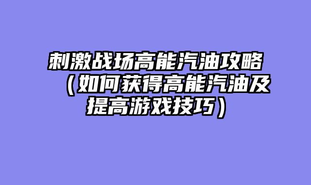 刺激战场高能汽油攻略（如何获得高能汽油及提高游戏技巧）