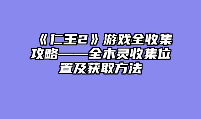 《仁王2》游戏全收集攻略——全木灵收集位置及获取方法