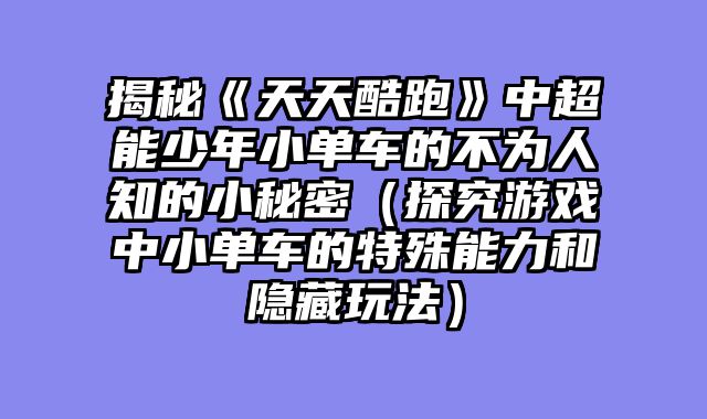 揭秘《天天酷跑》中超能少年小单车的不为人知的小秘密(探究游戏中小单车的特殊能力和隐藏玩法)