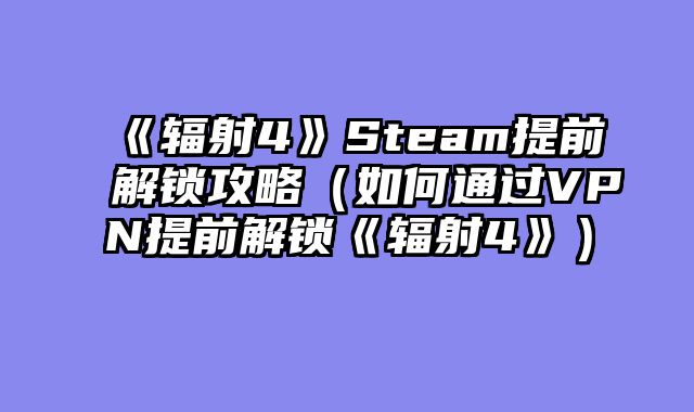 《辐射4》Steam提前解锁攻略（如何通过VPN提前解锁《辐射4》）