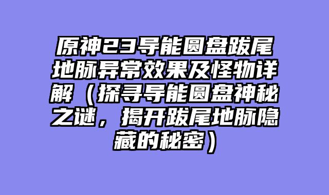 原神23导能圆盘跋尾地脉异常效果及怪物详解（探寻导能圆盘神秘之谜，揭开跋尾地脉隐藏的秘密）