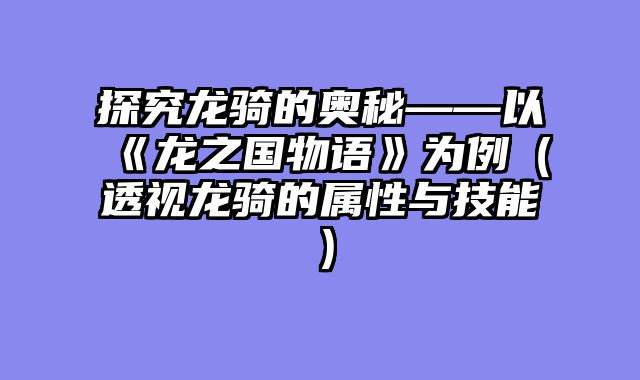 探究龙骑的奥秘——以《龙之国物语》为例(透视龙骑的属性与技能)