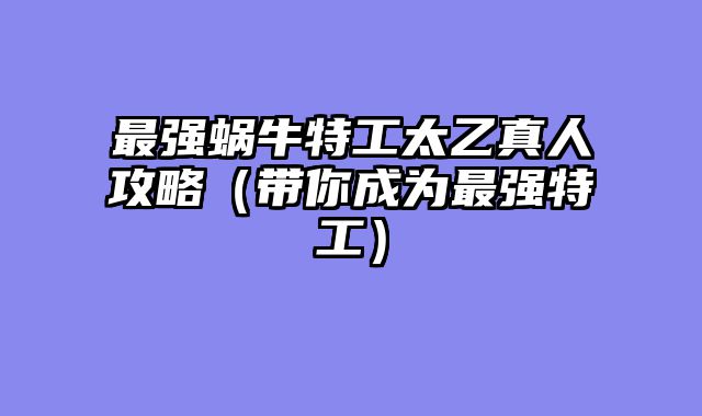 最强蜗牛特工太乙真人攻略（带你成为最强特工）