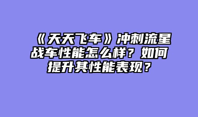 《天天飞车》冲刺流星战车性能怎么样？如何提升其性能表现？