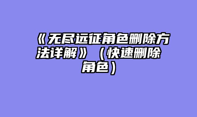 《无尽远征角色删除方法详解》(快速删除角色)