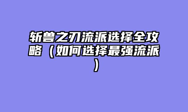 斩兽之刃流派选择全攻略（如何选择最强流派）