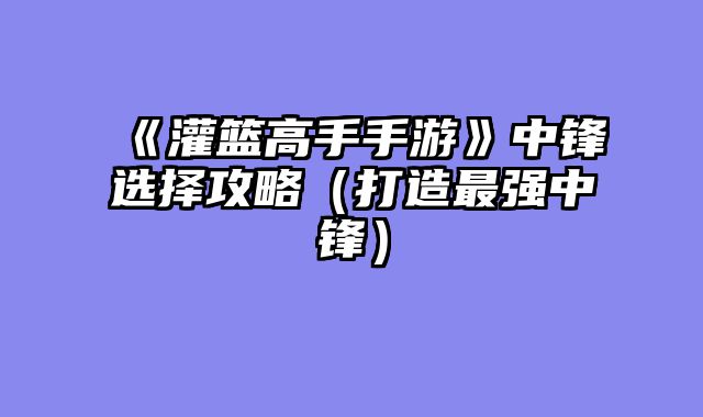 《灌篮高手手游》中锋选择攻略(打造最强中锋)