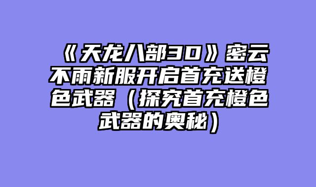 《天龙八部3D》密云不雨新服开启首充送橙色武器(探究首充橙色武器的奥秘)