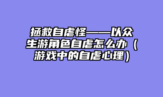 拯救自虐怪——以众生游角色自虐怎么办（游戏中的自虐心理）
