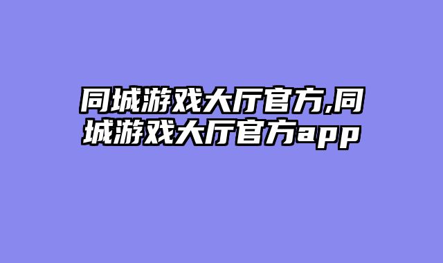 同城游戏大厅官方,同城游戏大厅官方app