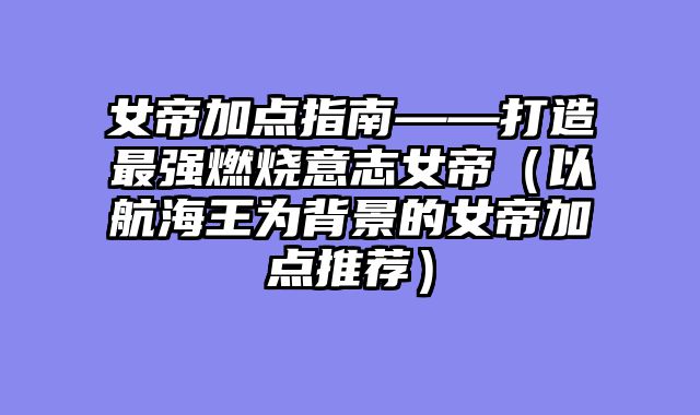 女帝加点指南——打造最强燃烧意志女帝(以航海王为背景的女帝加点推荐)