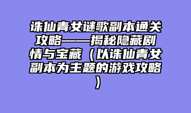 诛仙青女谜歌副本通关攻略——揭秘隐藏剧情与宝藏（以诛仙青女副本为主题的游戏攻略）