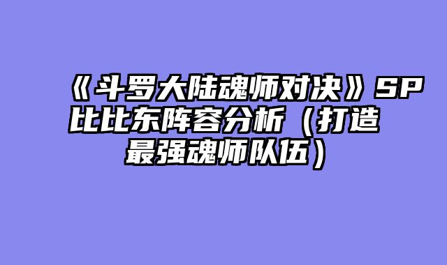 《斗罗大陆魂师对决》SP比比东阵容分析(打造最强魂师队伍)