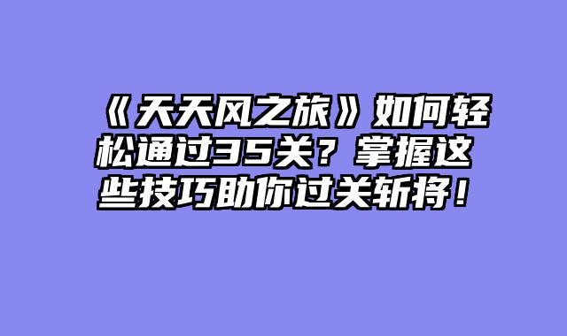 《天天风之旅》如何轻松通过35关?掌握这些技巧助你过关斩将!