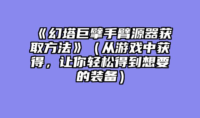 《幻塔巨擘手臂源器获取方法》(从游戏中获得,让你轻松得到想要的装备)