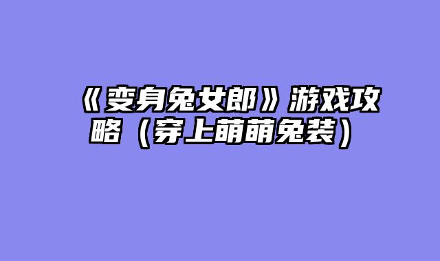 《变身兔女郎》游戏攻略（穿上萌萌兔装）