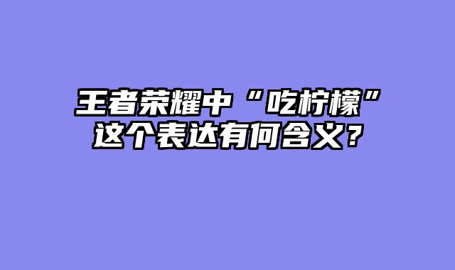 王者荣耀中“吃柠檬”这个表达有何含义?