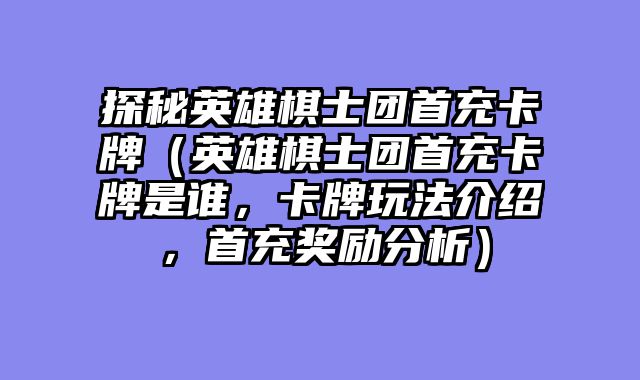 探秘英雄棋士团首充卡牌（英雄棋士团首充卡牌是谁，卡牌玩法介绍，首充奖励分析）