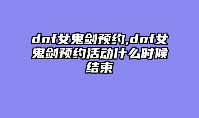 dnf女鬼剑预约,dnf女鬼剑预约活动什么时候结束