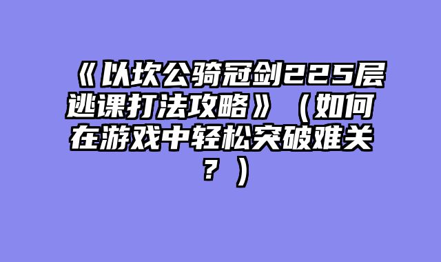 《以坎公骑冠剑225层逃课打法攻略》（如何在游戏中轻松突破难关？）