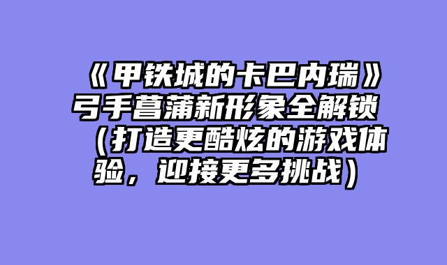 《甲铁城的卡巴内瑞》弓手菖蒲新形象全解锁（打造更酷炫的游戏体验，迎接更多挑战）