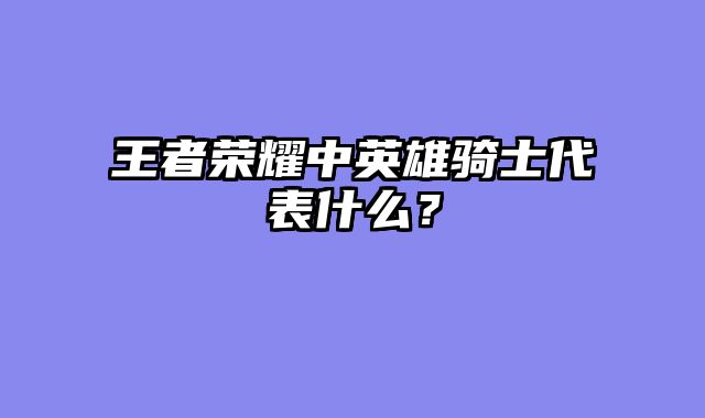 王者荣耀中英雄骑士代表什么？