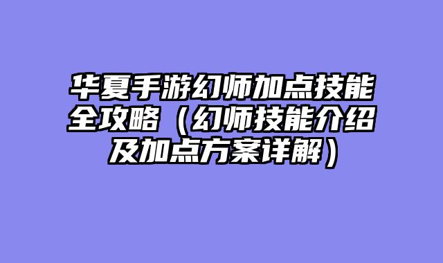 华夏手游幻师加点技能全攻略（幻师技能介绍及加点方案详解）