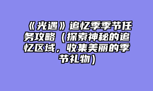 《光遇》追忆季季节任务攻略(探索神秘的追忆区域,收集美丽的季节礼物)