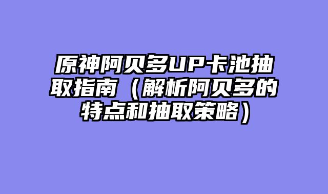 原神阿贝多UP卡池抽取指南（解析阿贝多的特点和抽取策略）