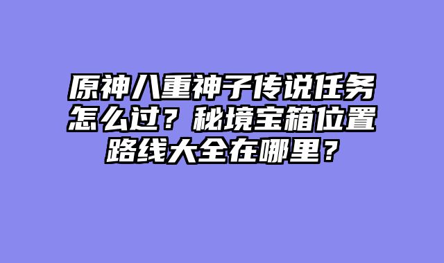 原神八重神子传说任务怎么过?秘境宝箱位置路线大全在哪里?