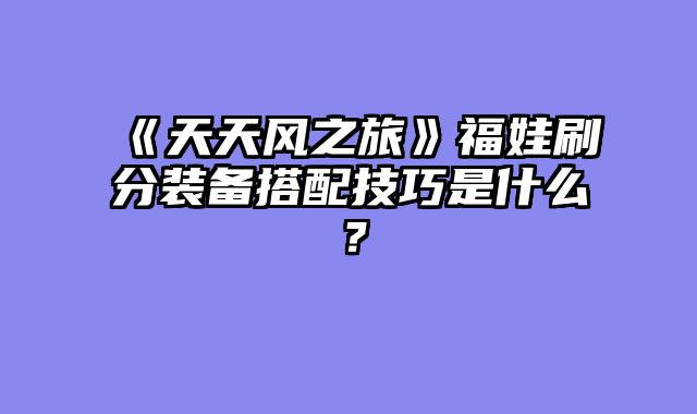 《天天风之旅》福娃刷分装备搭配技巧是什么？