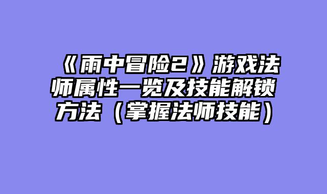 《雨中冒险2》游戏法师属性一览及技能解锁方法(掌握法师技能)
