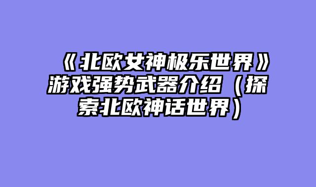 《北欧女神极乐世界》游戏强势武器介绍(探索北欧神话世界)