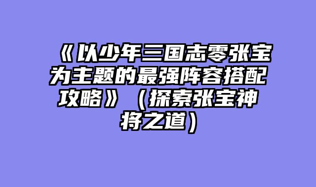 《以少年三国志零张宝为主题的最强阵容搭配攻略》(探索张宝神将之道)