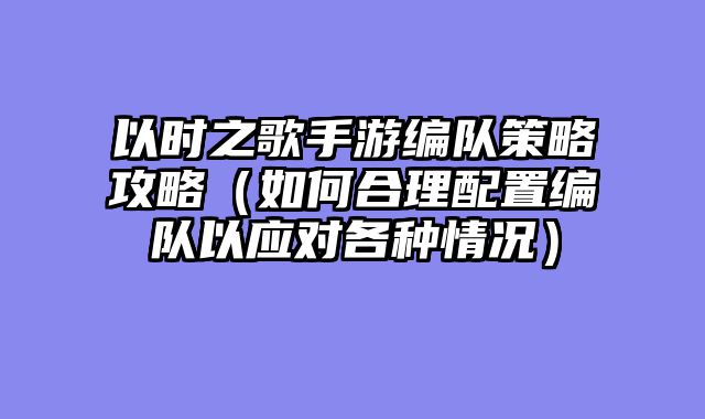 以时之歌手游编队策略攻略（如何合理配置编队以应对各种情况）