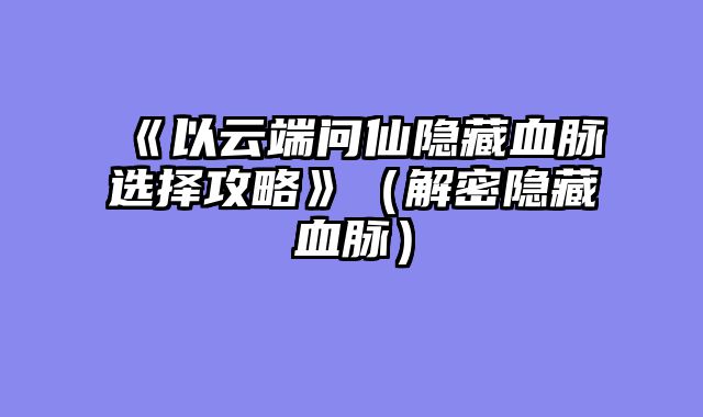 《以云端问仙隐藏血脉选择攻略》（解密隐藏血脉）