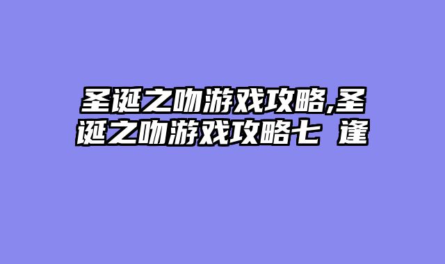 圣诞之吻游戏攻略,圣诞之吻游戏攻略七咲逢