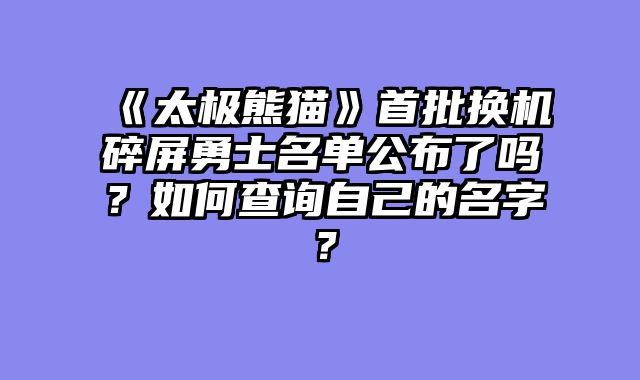 《太极熊猫》首批换机碎屏勇士名单公布了吗？如何查询自己的名字？