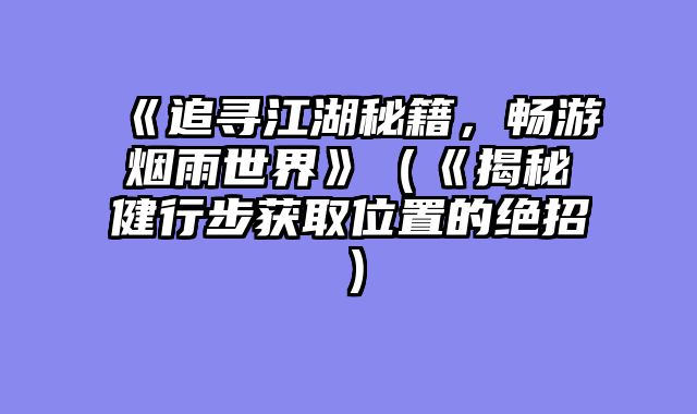 《追寻江湖秘籍，畅游烟雨世界》（《揭秘健行步获取位置的绝招）
