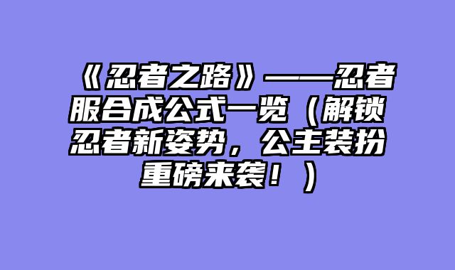《忍者之路》——忍者服合成公式一览（解锁忍者新姿势，公主装扮重磅来袭！）