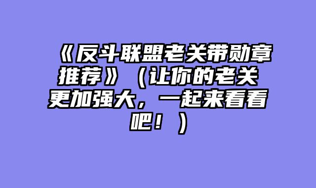 《反斗联盟老关带勋章推荐》（让你的老关更加强大，一起来看看吧！）